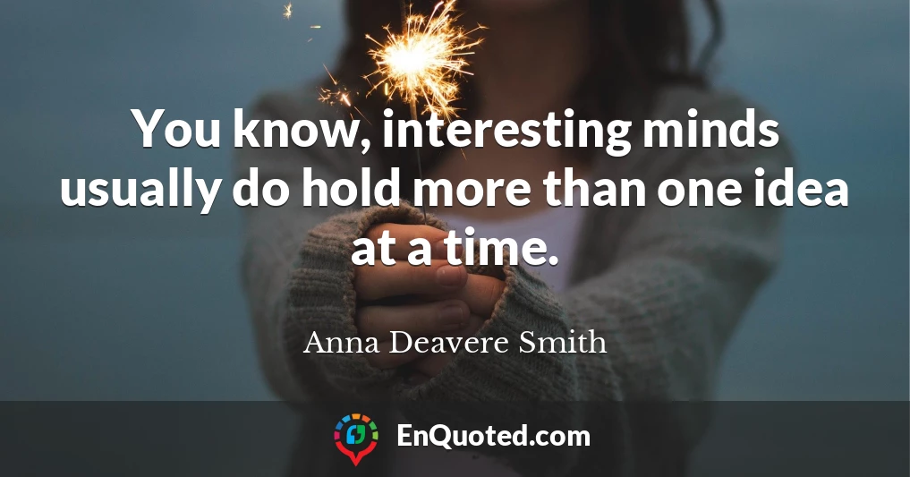 You know, interesting minds usually do hold more than one idea at a time.