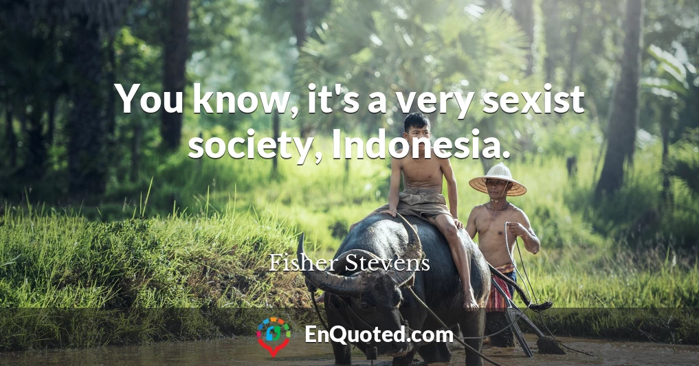 You know, it's a very sexist society, Indonesia.