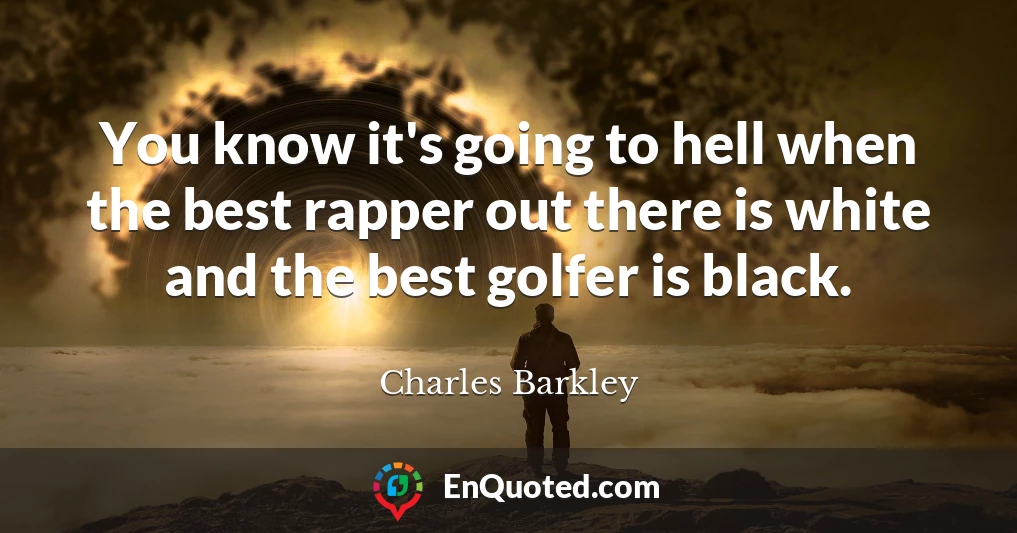 You know it's going to hell when the best rapper out there is white and the best golfer is black.