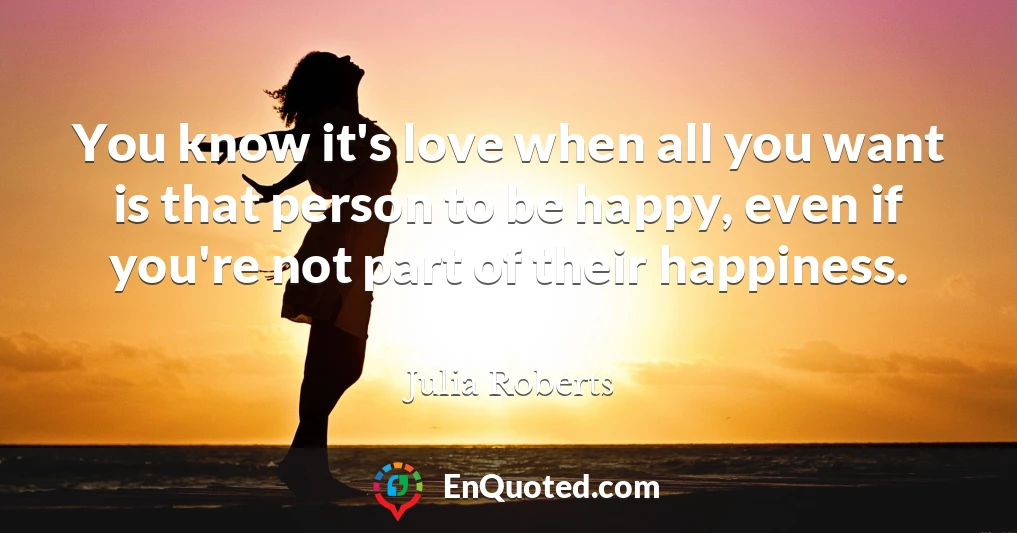 You know it's love when all you want is that person to be happy, even if you're not part of their happiness.