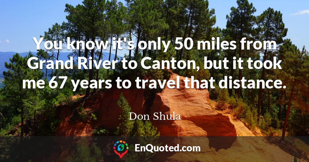 You know it's only 50 miles from Grand River to Canton, but it took me 67 years to travel that distance.