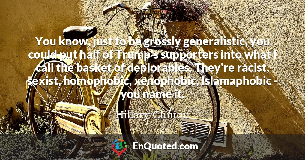 You know, just to be grossly generalistic, you could put half of Trump's supporters into what I call the basket of deplorables. They're racist, sexist, homophobic, xenophobic, Islamaphobic - you name it.