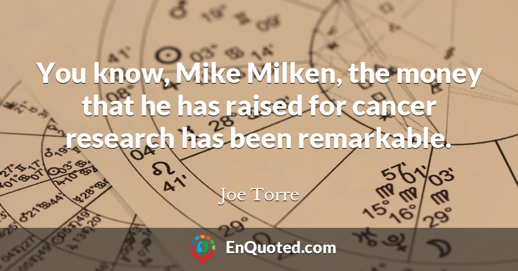 You know, Mike Milken, the money that he has raised for cancer research has been remarkable.