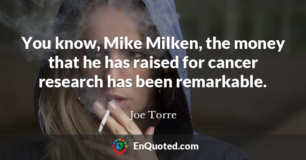 You know, Mike Milken, the money that he has raised for cancer research has been remarkable.