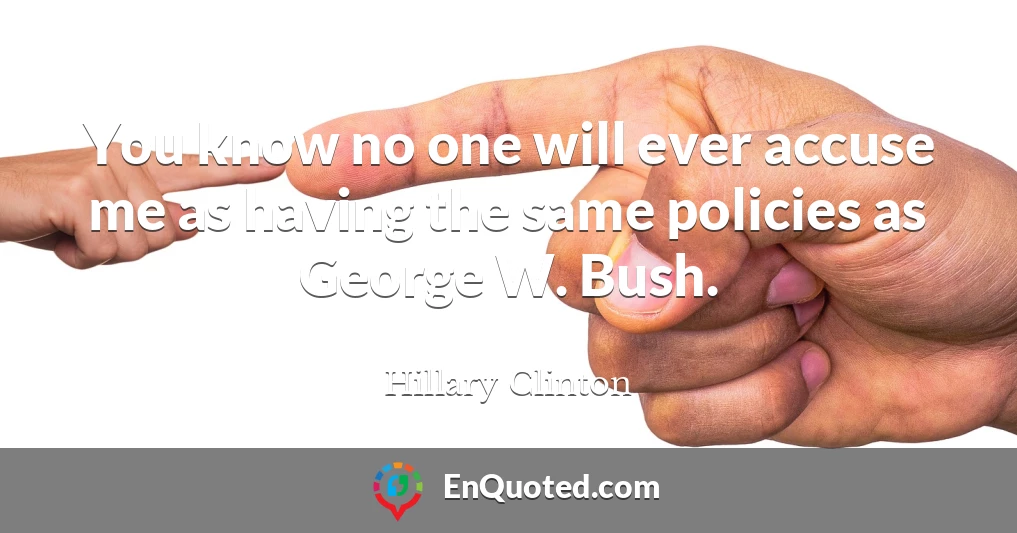You know no one will ever accuse me as having the same policies as George W. Bush.