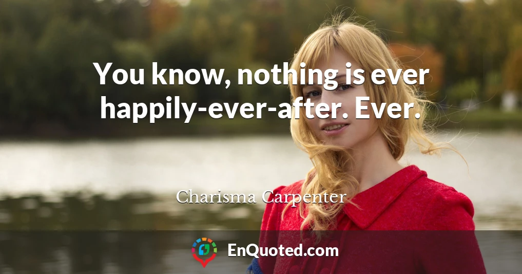 You know, nothing is ever happily-ever-after. Ever.