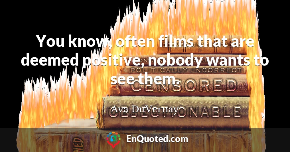 You know, often films that are deemed positive, nobody wants to see them.