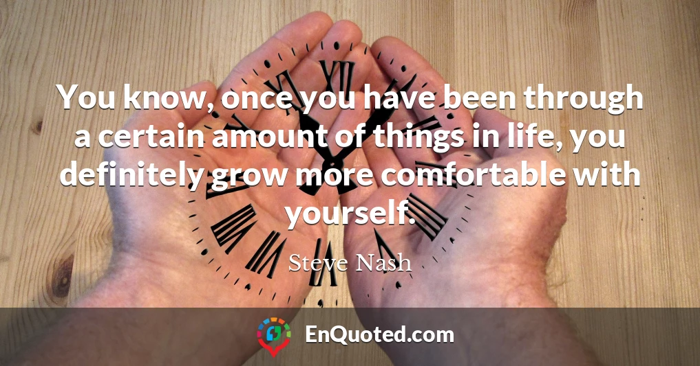 You know, once you have been through a certain amount of things in life, you definitely grow more comfortable with yourself.