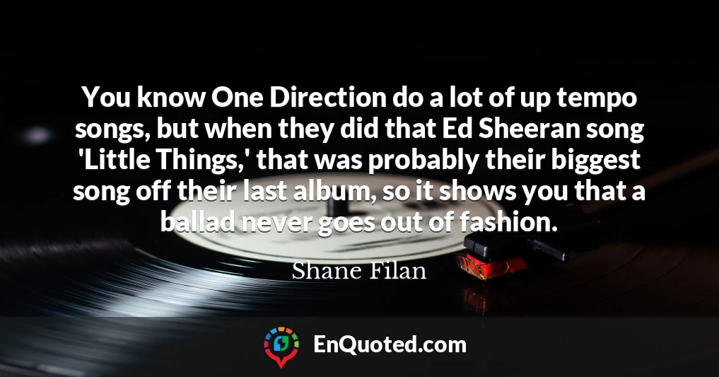 You know One Direction do a lot of up tempo songs, but when they did that Ed Sheeran song 'Little Things,' that was probably their biggest song off their last album, so it shows you that a ballad never goes out of fashion.