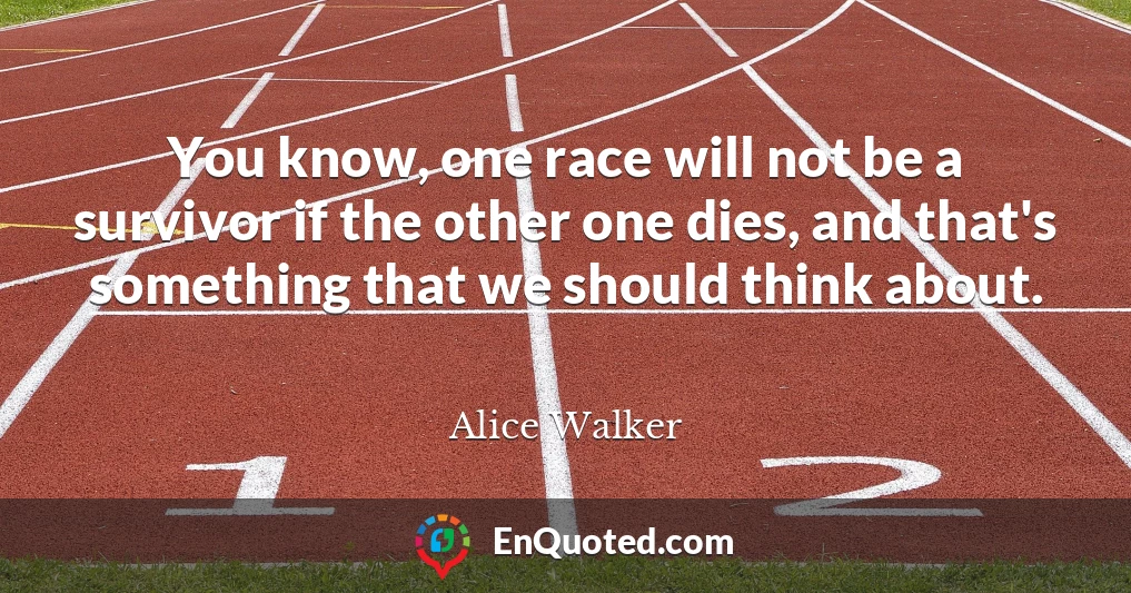 You know, one race will not be a survivor if the other one dies, and that's something that we should think about.