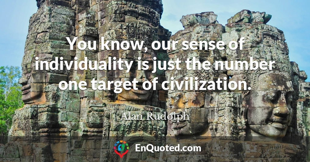 You know, our sense of individuality is just the number one target of civilization.