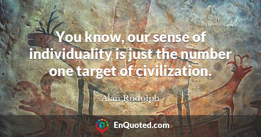 You know, our sense of individuality is just the number one target of civilization.