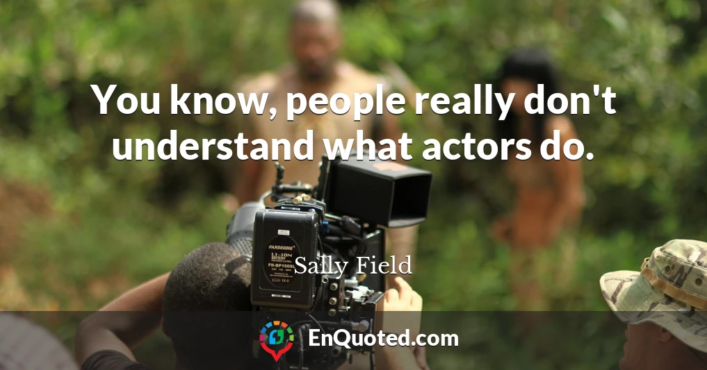 You know, people really don't understand what actors do.