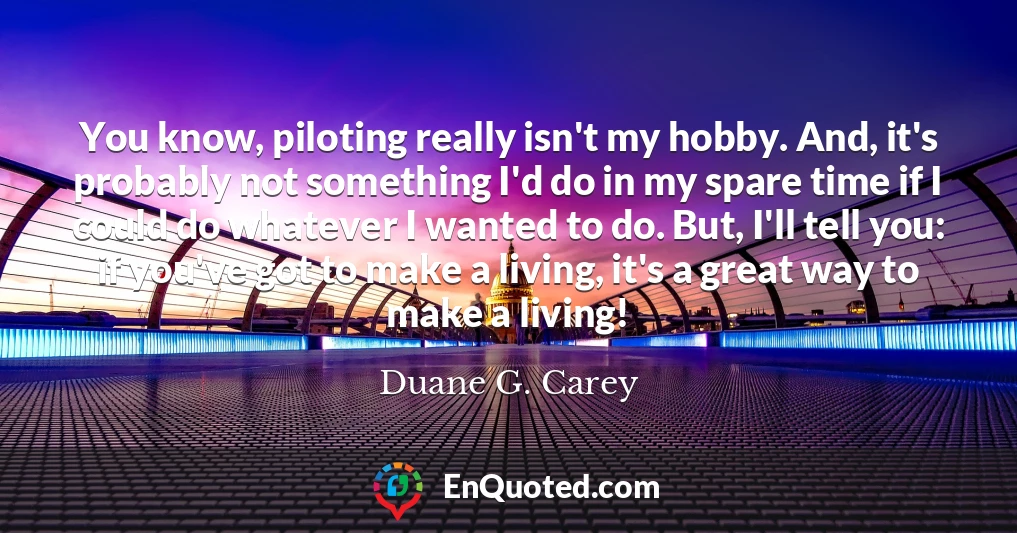You know, piloting really isn't my hobby. And, it's probably not something I'd do in my spare time if I could do whatever I wanted to do. But, I'll tell you: if you've got to make a living, it's a great way to make a living!