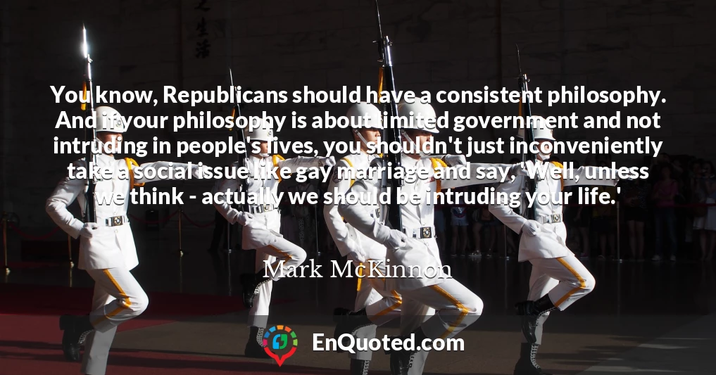 You know, Republicans should have a consistent philosophy. And if your philosophy is about limited government and not intruding in people's lives, you shouldn't just inconveniently take a social issue like gay marriage and say, 'Well, unless we think - actually we should be intruding your life.'