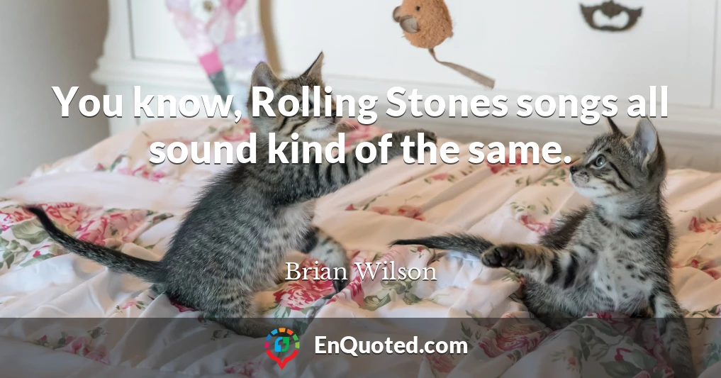 You know, Rolling Stones songs all sound kind of the same.