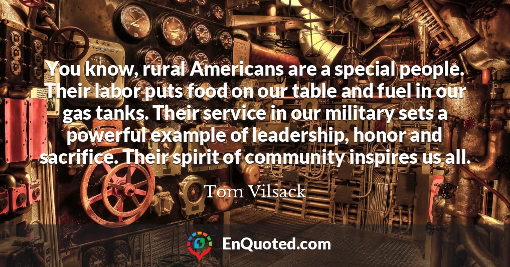 You know, rural Americans are a special people. Their labor puts food on our table and fuel in our gas tanks. Their service in our military sets a powerful example of leadership, honor and sacrifice. Their spirit of community inspires us all.