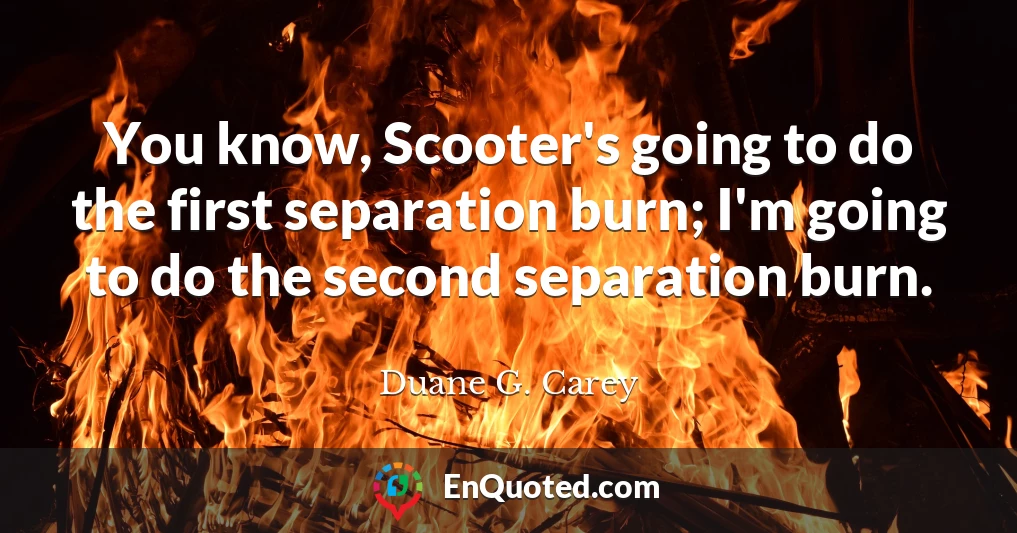 You know, Scooter's going to do the first separation burn; I'm going to do the second separation burn.