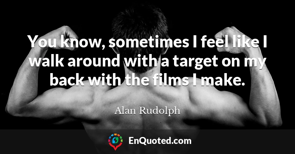 You know, sometimes I feel like I walk around with a target on my back with the films I make.