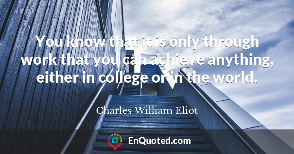 You know that it is only through work that you can achieve anything, either in college or in the world.