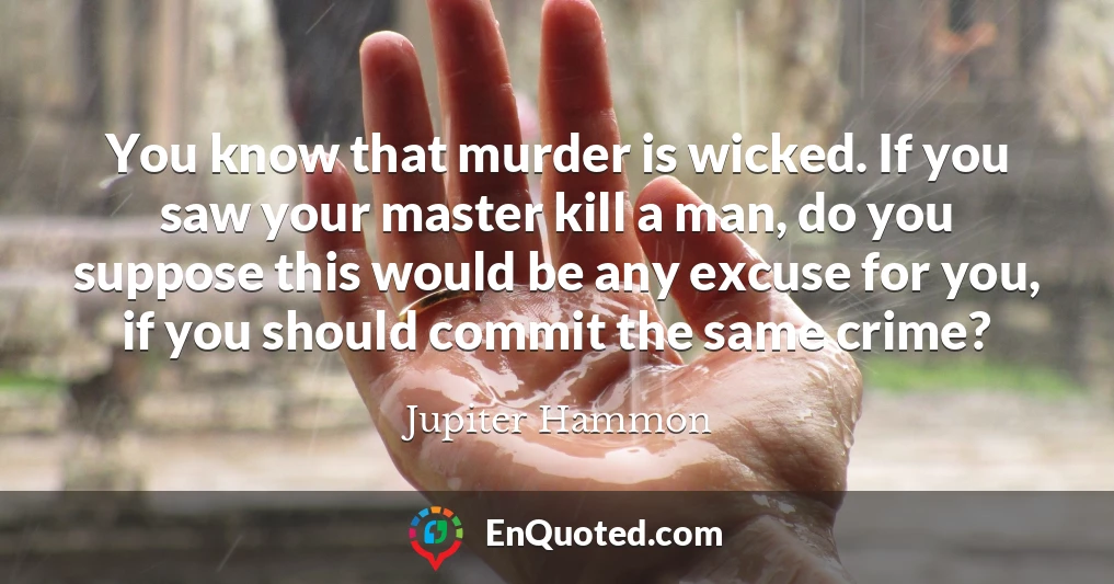 You know that murder is wicked. If you saw your master kill a man, do you suppose this would be any excuse for you, if you should commit the same crime?
