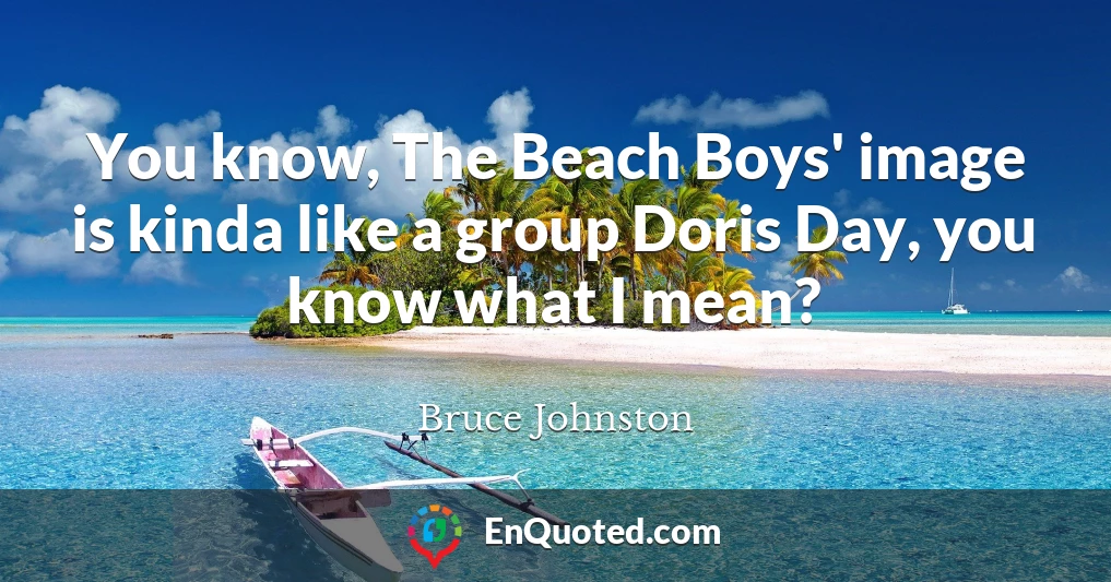 You know, The Beach Boys' image is kinda like a group Doris Day, you know what I mean?