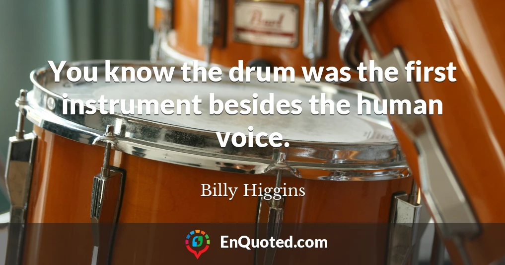 You know the drum was the first instrument besides the human voice.