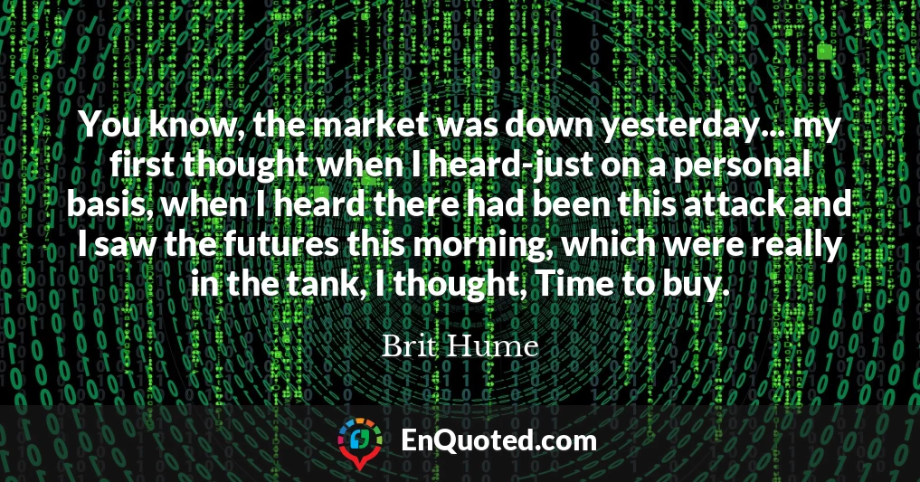 You know, the market was down yesterday... my first thought when I heard-just on a personal basis, when I heard there had been this attack and I saw the futures this morning, which were really in the tank, I thought, Time to buy.