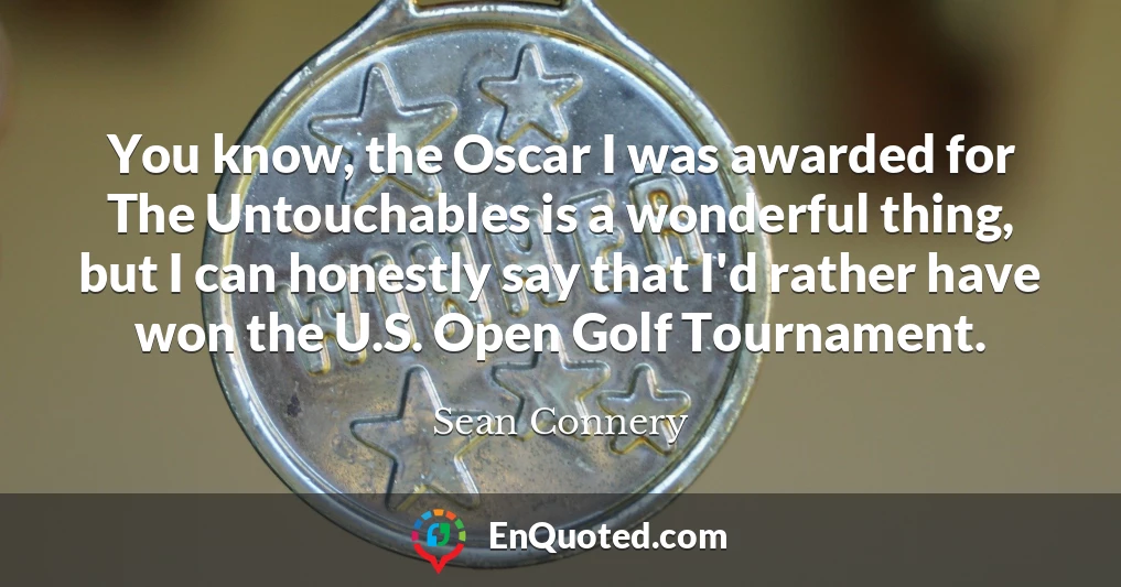 You know, the Oscar I was awarded for The Untouchables is a wonderful thing, but I can honestly say that I'd rather have won the U.S. Open Golf Tournament.