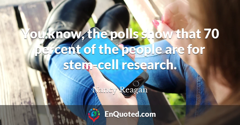 You know, the polls show that 70 percent of the people are for stem-cell research.