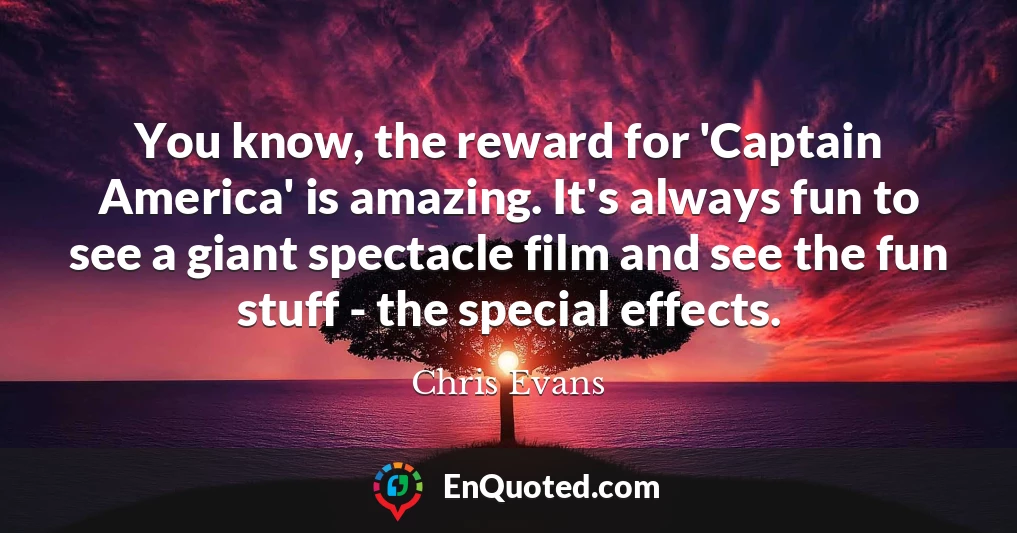 You know, the reward for 'Captain America' is amazing. It's always fun to see a giant spectacle film and see the fun stuff - the special effects.