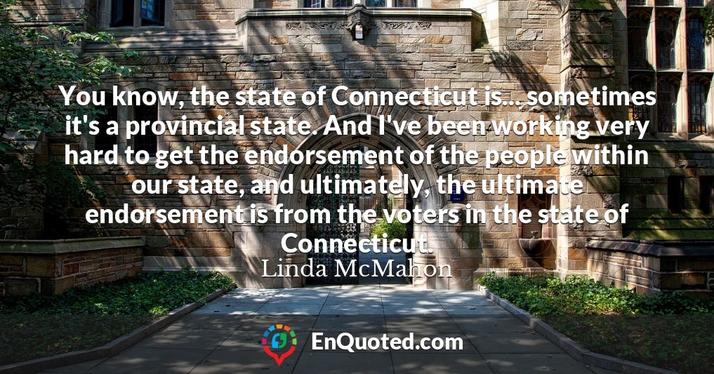 You know, the state of Connecticut is... sometimes it's a provincial state. And I've been working very hard to get the endorsement of the people within our state, and ultimately, the ultimate endorsement is from the voters in the state of Connecticut.