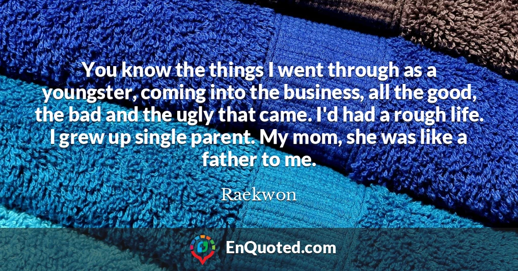 You know the things I went through as a youngster, coming into the business, all the good, the bad and the ugly that came. I'd had a rough life. I grew up single parent. My mom, she was like a father to me.