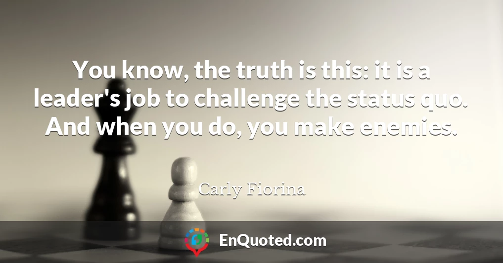 You know, the truth is this: it is a leader's job to challenge the status quo. And when you do, you make enemies.