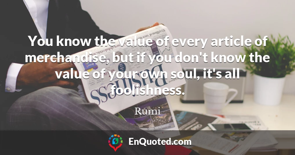 You know the value of every article of merchandise, but if you don't know the value of your own soul, it's all foolishness.