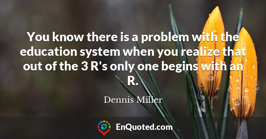 You know there is a problem with the education system when you realize that out of the 3 R's only one begins with an R.