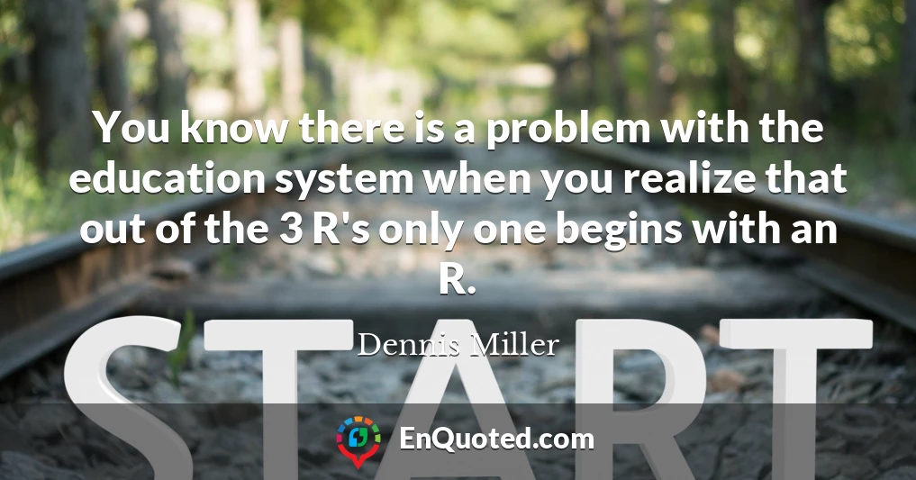 You know there is a problem with the education system when you realize that out of the 3 R's only one begins with an R.