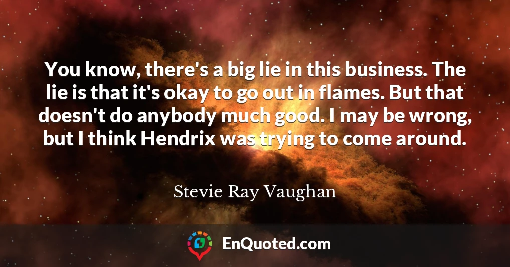 You know, there's a big lie in this business. The lie is that it's okay to go out in flames. But that doesn't do anybody much good. I may be wrong, but I think Hendrix was trying to come around.