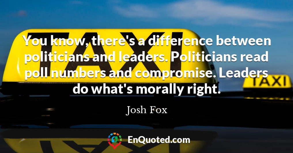 You know, there's a difference between politicians and leaders. Politicians read poll numbers and compromise. Leaders do what's morally right.