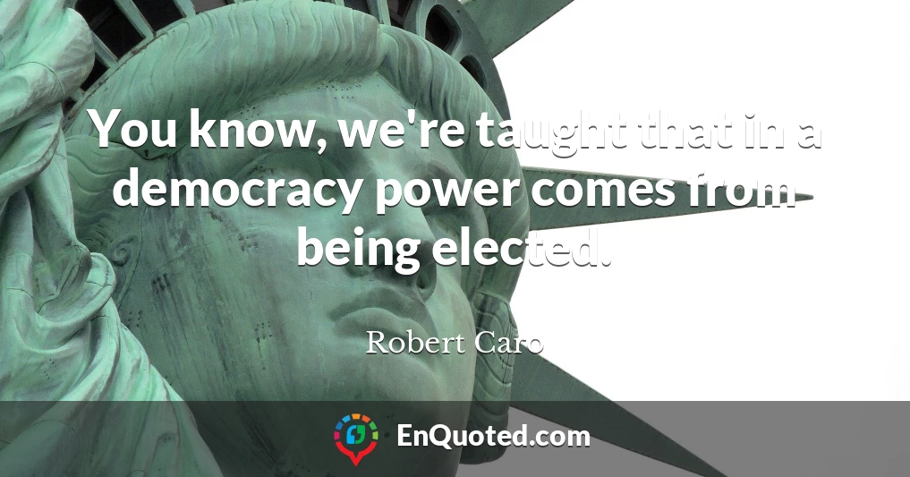 You know, we're taught that in a democracy power comes from being elected.
