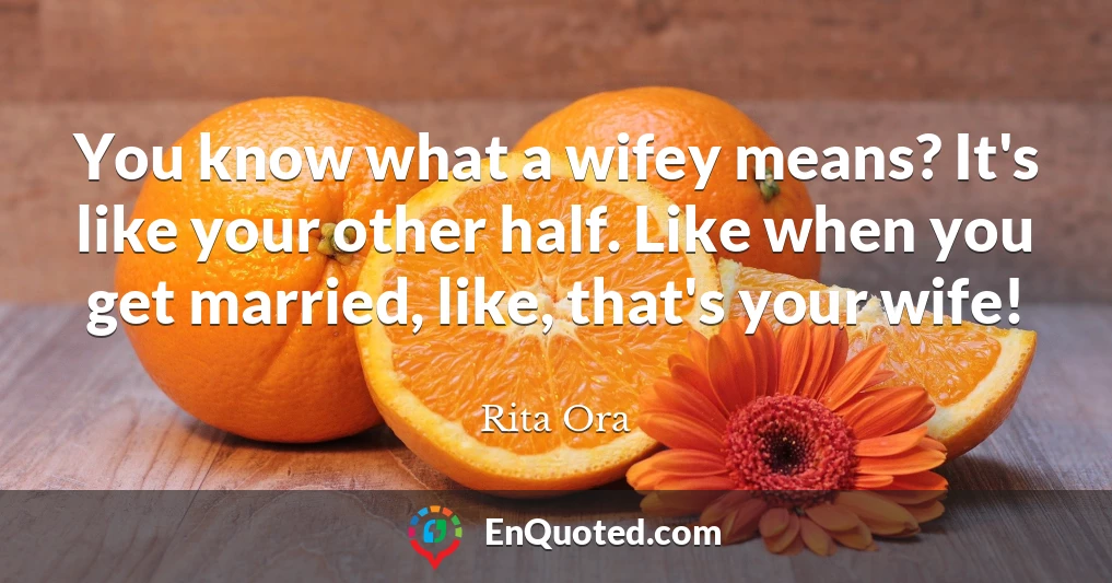 You know what a wifey means? It's like your other half. Like when you get married, like, that's your wife!
