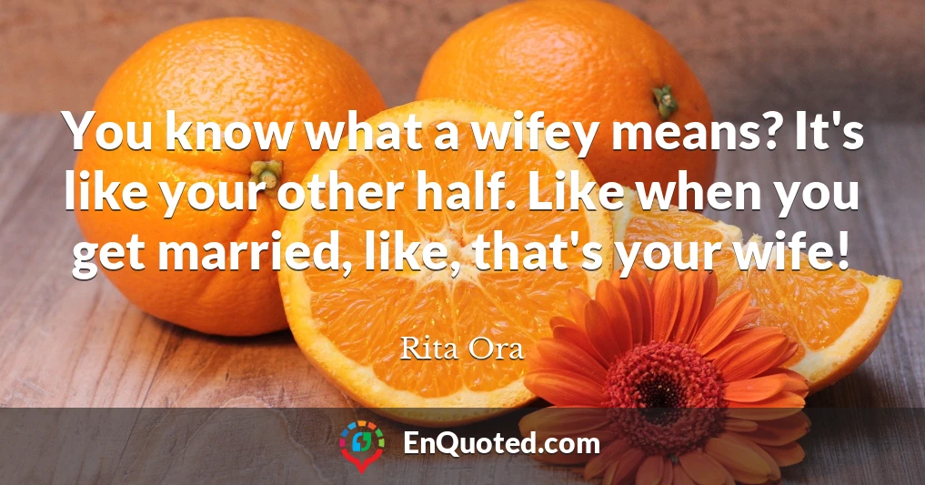 You know what a wifey means? It's like your other half. Like when you get married, like, that's your wife!