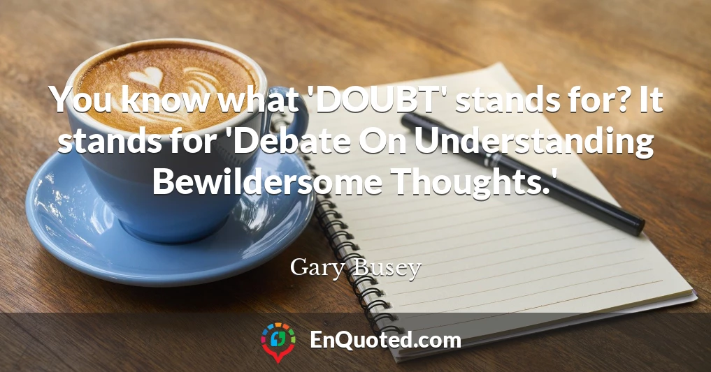 You know what 'DOUBT' stands for? It stands for 'Debate On Understanding Bewildersome Thoughts.'