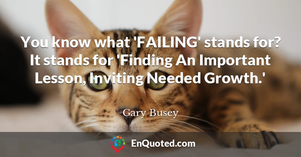 You know what 'FAILING' stands for? It stands for 'Finding An Important Lesson, Inviting Needed Growth.'