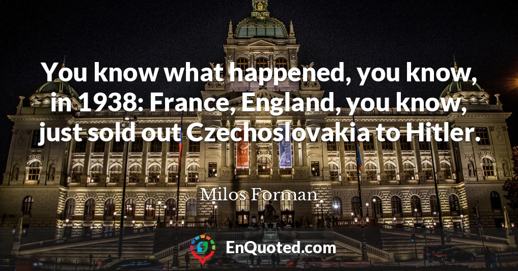 You know what happened, you know, in 1938: France, England, you know, just sold out Czechoslovakia to Hitler.