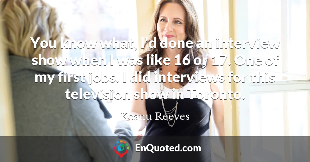 You know what, I'd done an interview show when I was like 16 or 17. One of my first jobs. I did interviews for this television show in Toronto.