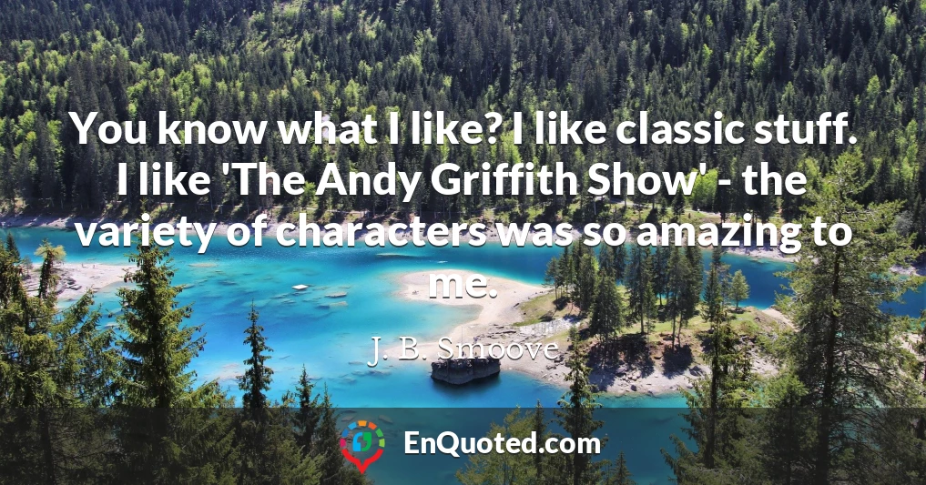 You know what I like? I like classic stuff. I like 'The Andy Griffith Show' - the variety of characters was so amazing to me.