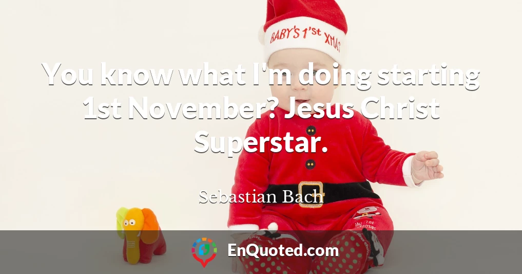 You know what I'm doing starting 1st November? Jesus Christ Superstar.