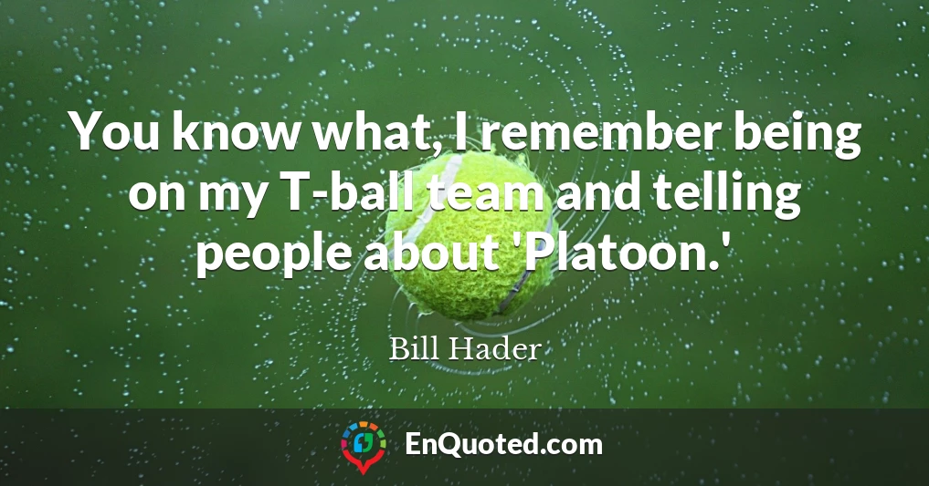 You know what, I remember being on my T-ball team and telling people about 'Platoon.'