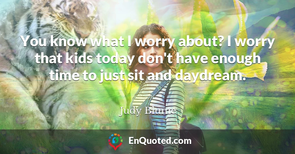 You know what I worry about? I worry that kids today don't have enough time to just sit and daydream.
